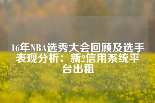 16年NBA选秀大会回顾及选手表现分析：新2信用系统平台出租