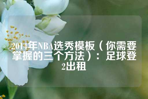 2014年NBA选秀模板（你需要掌握的三个方法）：足球登2出租