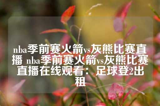 nba季前赛火箭vs灰熊比赛直播 nba季前赛火箭vs灰熊比赛直播在线观看：足球登2出租