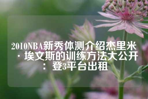 2010NBA新秀体测介绍杰里米·埃文斯的训练方法大公开：登3平台出租-第1张图片-皇冠信用盘出租