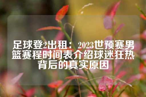 足球登2出租：2023世预赛男篮赛程时间表介绍球迷狂热背后的真实原因