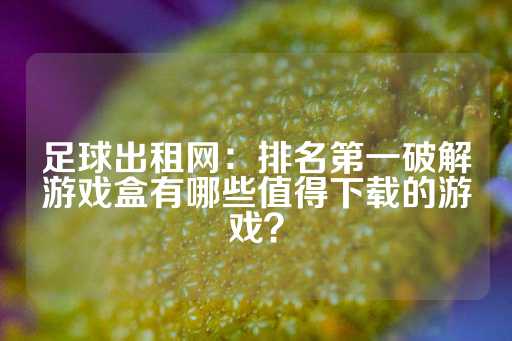 足球出租网：排名第一破解游戏盒有哪些值得下载的游戏？