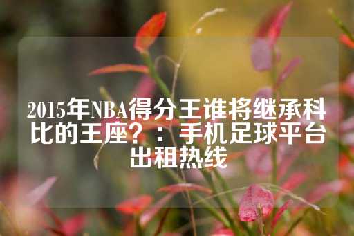 2015年NBA得分王谁将继承科比的王座？：手机足球平台出租热线