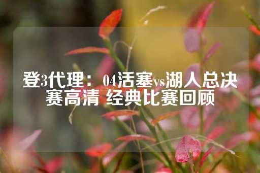 登3代理：04活塞vs湖人总决赛高清 经典比赛回顾-第1张图片-皇冠信用盘出租